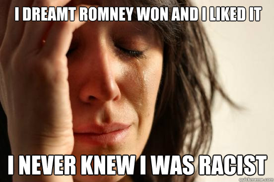 I dreamt Romney won and I liked it I never knew I was racist  First World Problems