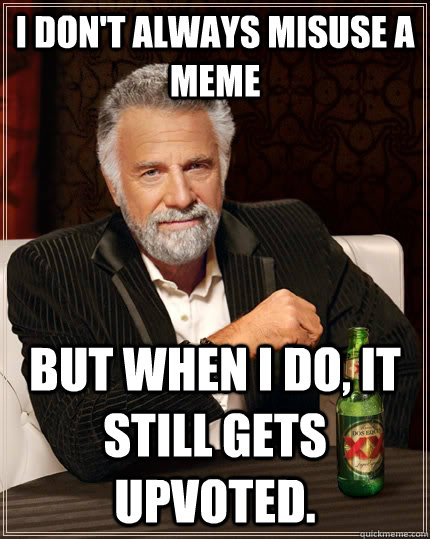 I don't always misuse a meme but when I do, it still gets upvoted.  The Most Interesting Man In The World