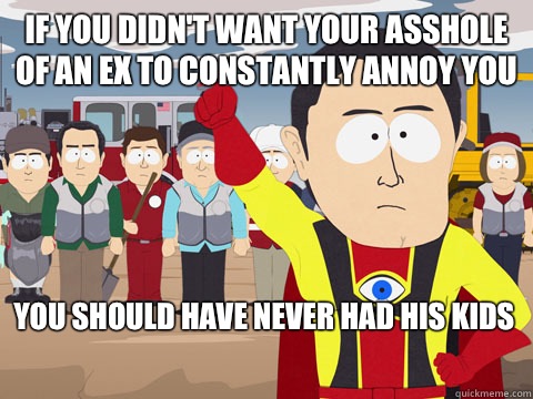 If you dIdn't want your asshole of an ex to constantly annoy you You should have never had his kids  Captain Hindsight