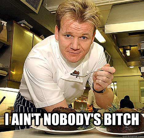  i ain't nobody's bitch  Psychotic Nutjob Gordon Ramsay