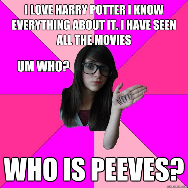 I love Harry Potter I know everything about it. I have seen all the movies  Who is Peeves?  Um who?  Idiot Nerd Girl