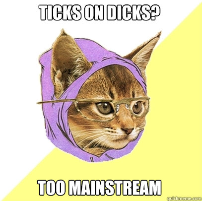 Ticks on dicks? too mainstream  Hipster Kitty