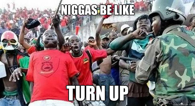 Niggas be like turn up  