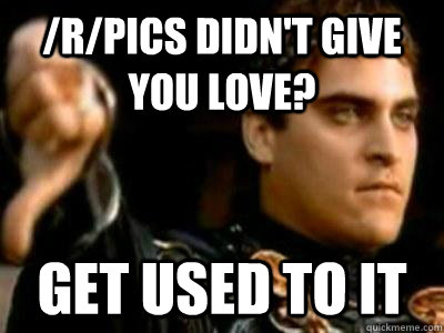/r/pics didn't give you love? get used to it  Downvoting Roman