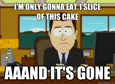 I'm only gonna eat 1 slice
of this cake aaand it's gone  South Park Banker
