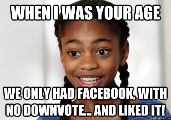 When I was your age We only had Facebook, with no downvote... and liked it! - When I was your age We only had Facebook, with no downvote... and liked it!  Condescending U-verse Kid
