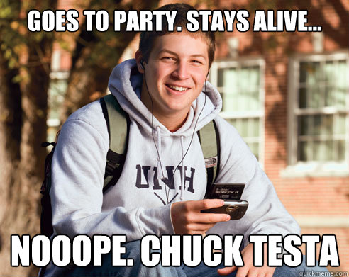 Goes to party. Stays alive... Nooope. Chuck Testa  College Freshman