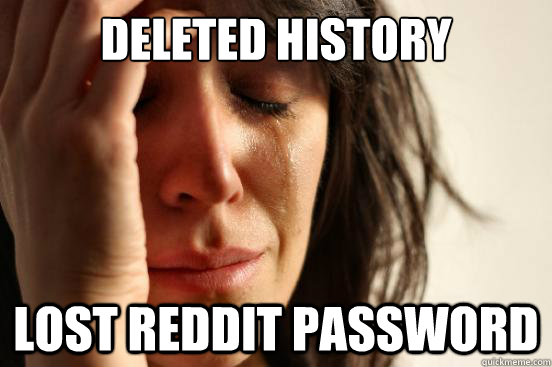 deleted history lost reddit password  First World Problems