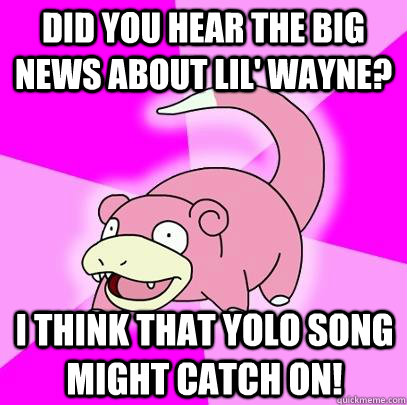 did you hear the big news about lil' wayne? I think that yolo song might catch on!  Slowpoke