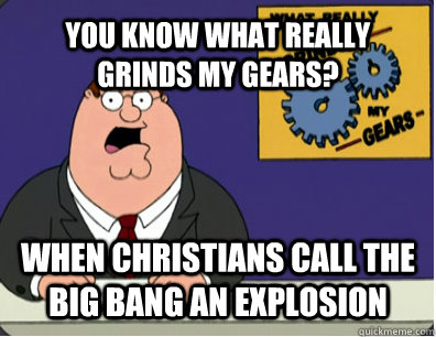YOU KNOW WHAT REALLY GRINDS MY GEARS? When christians call the Big Bang an explosion  Grinds my gears