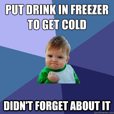 put drink in freezer to get cold
 didn't forget about it  Success Kid