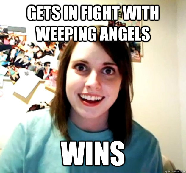 Gets in fight with Weeping Angels Wins  Overly Attached Girlfriend