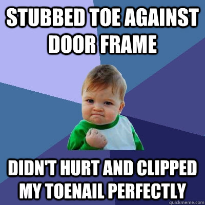 Stubbed toe against door frame didn't hurt and clipped my toenail perfectly  Success Kid