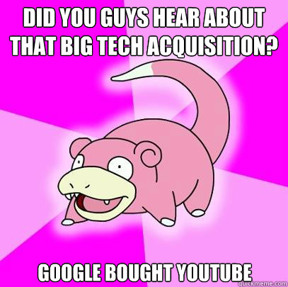 did you guys hear about that big tech acquisition? google bought youtube - did you guys hear about that big tech acquisition? google bought youtube  Slowpoke