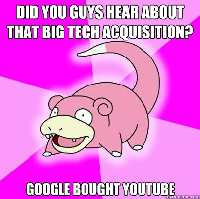 did you guys hear about that big tech acquisition? google bought youtube  Slowpoke