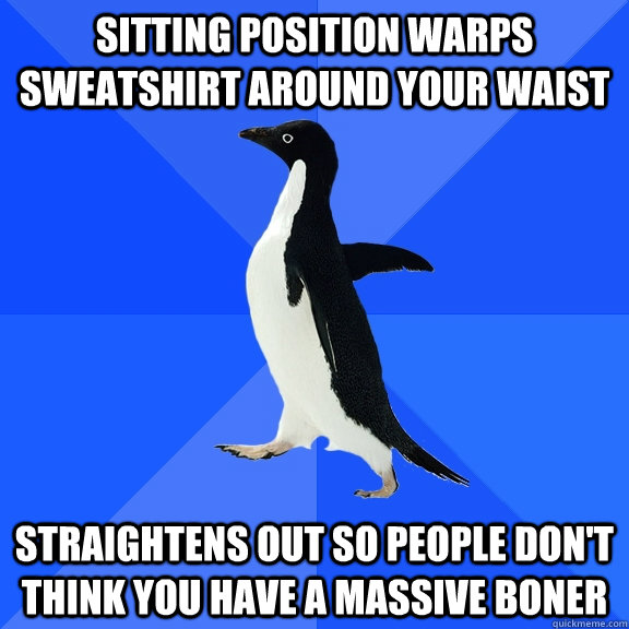 Sitting Position warps sweatshirt Around your Waist Straightens out so people don't think you have a massive boner  Socially Awkward Penguin