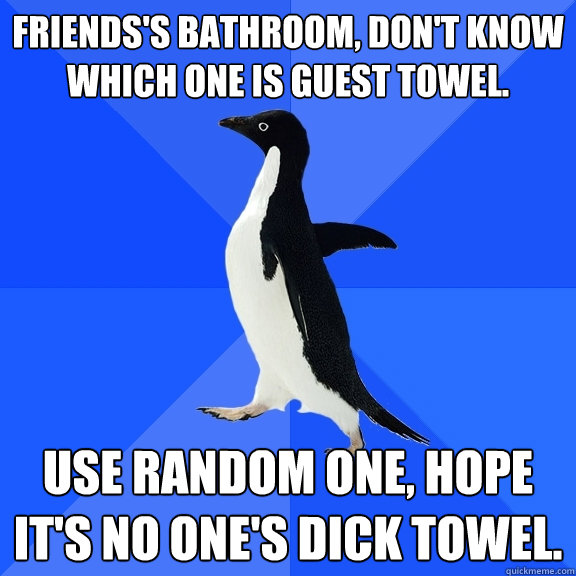 Friends's bathroom, don't know which one is guest towel. Use random one, hope it's no one's dick towel.  Socially Awkward Penguin