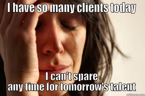 I HAVE SO MANY CLIENTS TODAY I CAN'T SPARE ANY TIME FOR TOMORROW'S TALENT First World Problems