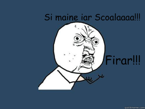 Si maine iar Scoalaaaa!!! Firar!!!  Y U No
