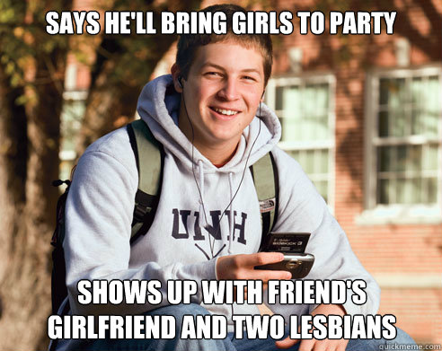 Says he'll bring girls to party shows up with friend's girlfriend and two lesbians  College Freshman
