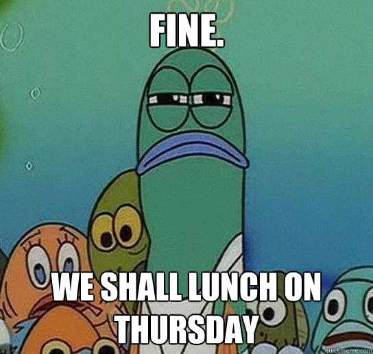 Fine. We shall lunch on Thursday  Serious fish SpongeBob