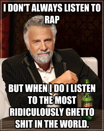 I don't always listen to rap but when i do i listen to the most ridiculously ghetto shit in the world.  The Most Interesting Man In The World