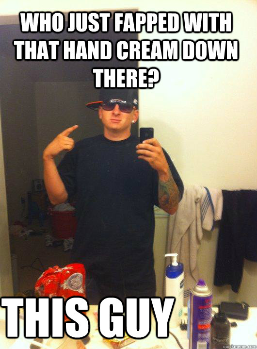 Who just fapped with that hand cream down there? this guy  This Guy Guy