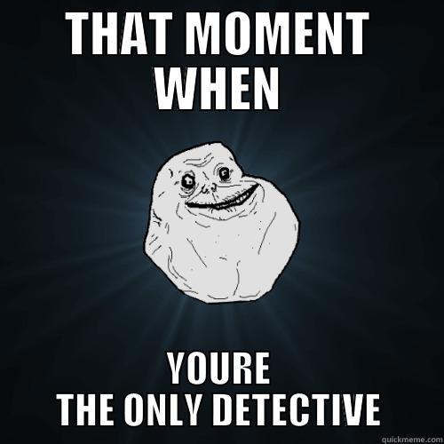 THAT MOMENT WHEN YOURE THE ONLY DETECTIVE Forever Alone