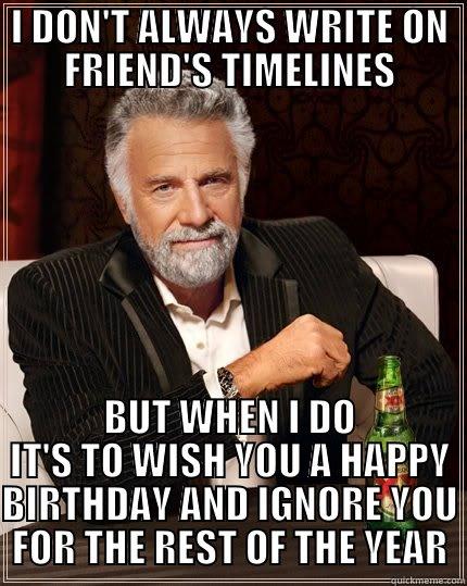 HAPPY BIRTHDAY - I DON'T ALWAYS WRITE ON FRIEND'S TIMELINES BUT WHEN I DO IT'S TO WISH YOU A HAPPY BIRTHDAY AND IGNORE YOU FOR THE REST OF THE YEAR The Most Interesting Man In The World