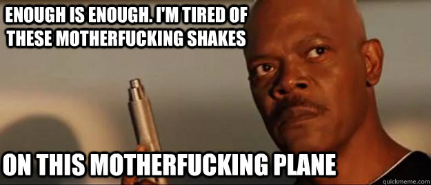 Enough is enough. I'm tired of these motherfucking shakes On this motherfucking plane  Snakes on a Plane Sammy Jackson