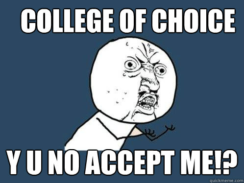 COLLEGE OF CHOICE Y U NO ACCEPT ME!?  Y U No
