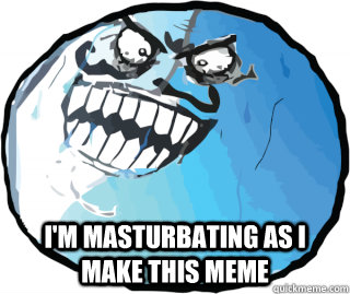  I'm masturbating as I make this meme -  I'm masturbating as I make this meme  I lied