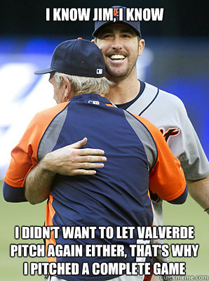 I know jim, i know i didn't want to let valverde pitch again either, that's why i pitched a complete game - I know jim, i know i didn't want to let valverde pitch again either, that's why i pitched a complete game  Justin Verlander