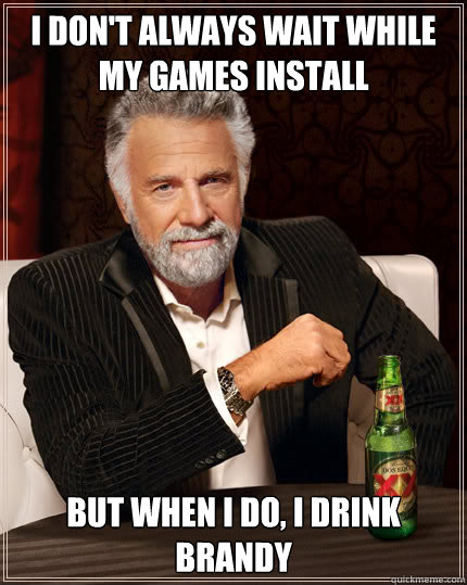 I don't always wait while my games install But when I do, I drink brandy  Dos Equis man
