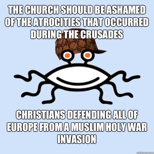 the Church should be ashamed of the atrocities that occurred during the crusades Christians Defending all of Europe from a Muslim holy war invasion  Scumbag rAtheism