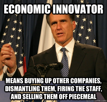 economic innovator means buying up other companies, dismantling them, firing the staff, and selling them off piecemeal - economic innovator means buying up other companies, dismantling them, firing the staff, and selling them off piecemeal  Mitt Romney Should Be President