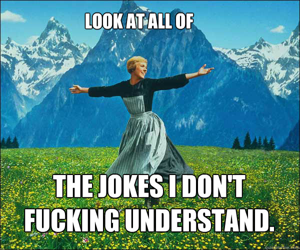 Look at all of the jokes I don't fucking understand. - Look at all of the jokes I don't fucking understand.  soundomusic
