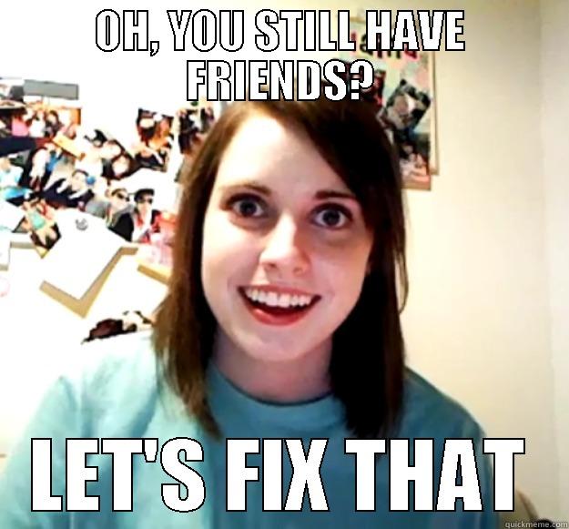 OH, YOU STILL HAVE FRIENDS? LET'S FIX THAT Overly Attached Girlfriend