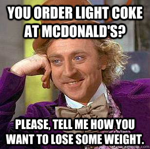 you order light coke at mcdonald's? Please, tell me how you want to lose some weight.  Condescending Wonka