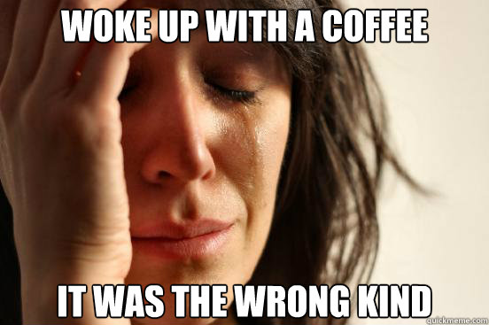 woke up with a coffee it was the wrong kind  First World Problems