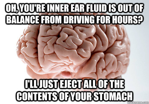 oh, you're inner ear fluid is out of balance from driving for hours? i'll just eject all of the contents of your stomach  Scumbag Brain
