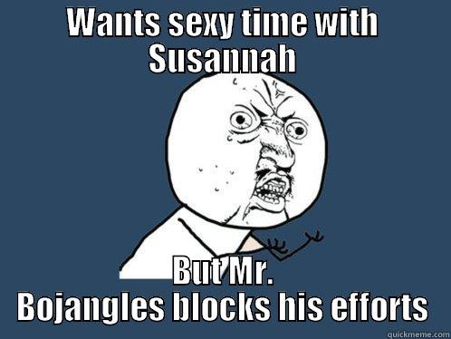 WANTS SEXY TIME WITH SUSANNAH BUT MR. BOJANGLES BLOCKS HIS EFFORTS Y U No