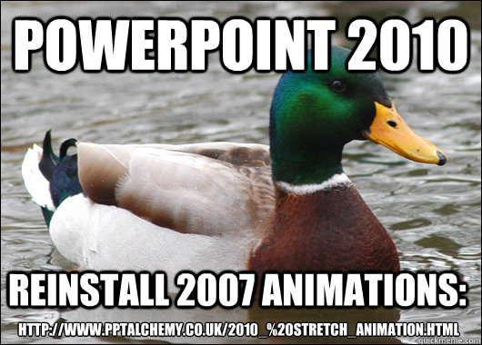 PowerPoint 2010 Reinstall 2007 animations:  http://www.pptalchemy.co.uk/2010_%20stretch_animation.html  Actual Advice Mallard
