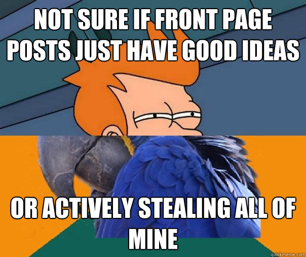 Not sure if front page posts just have good ideas or actively stealing all of mine - Not sure if front page posts just have good ideas or actively stealing all of mine  Paranoid Fry