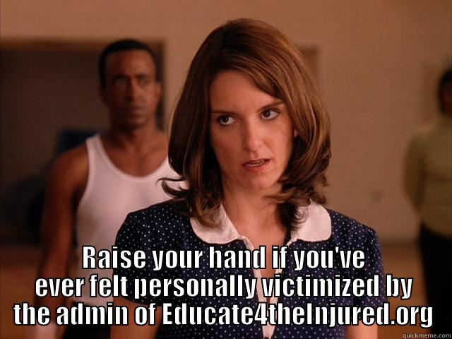  RAISE YOUR HAND IF YOU'VE EVER FELT PERSONALLY VICTIMIZED BY THE ADMIN OF EDUCATE4THEINJURED.ORG Misc