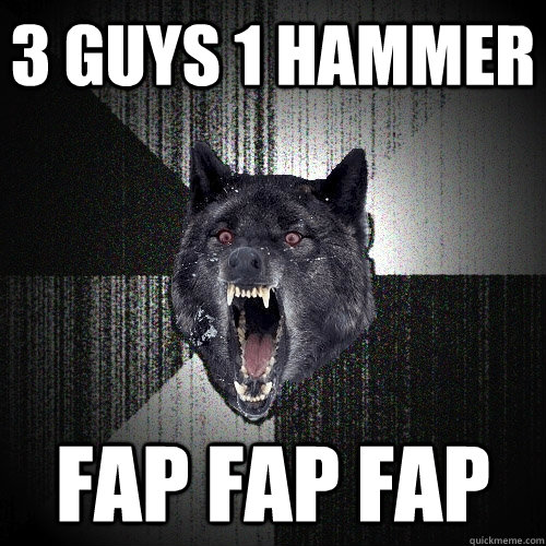 3 guys 1 hammer fap fap fap  Insanity Wolf