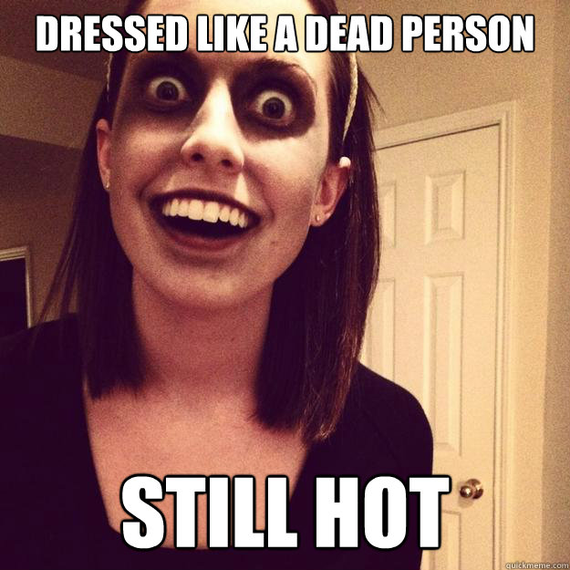 dressed like a dead person Still hot - dressed like a dead person Still hot  Overly Attached Zombie