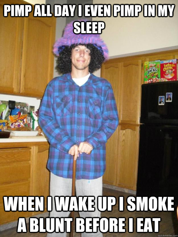 Pimp all day I even pimp in my sleep When I wake up I smoke a blunt before I eat  