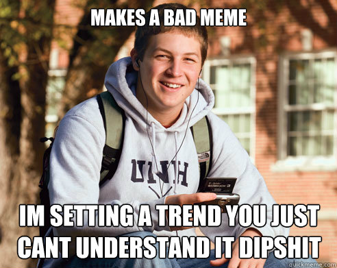 Makes a bad meme IM SETTING A TREND YOU JUST CANT UNDERSTAND IT DIPSHIT  College Freshman