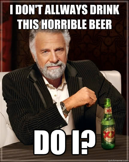 I DOn't allways drink this horrible beer do i?  The Most Interesting Man In The World